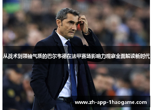 从战术到领袖气质的巴尔韦德在法甲赛场影响力观察全面解读新时代 从战术到领袖气质的巴尔韦德在法甲赛场影响力观察全面解读新时代