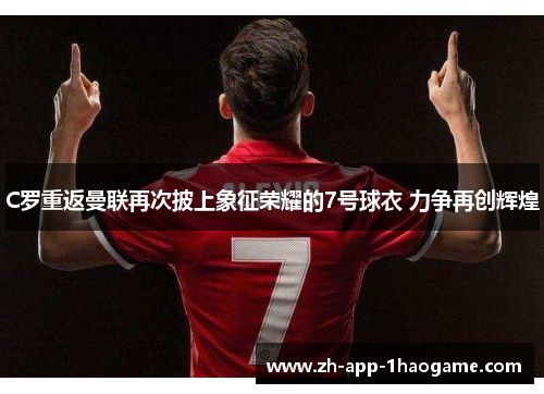 C罗重返曼联再次披上象征荣耀的7号球衣 力争再创辉煌