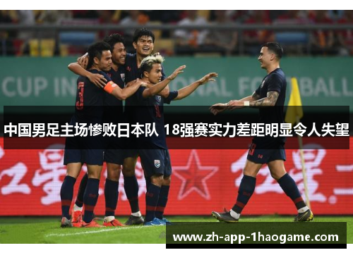 中国男足主场惨败日本队 18强赛实力差距明显令人失望 中国男足主场惨败日本队 18强赛实力差距明显令人失望