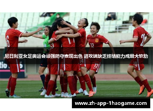 尼日利亚女足奥运会顽强防守表现出色 进攻端缺乏终结能力成最大软肋 尼日利亚女足奥运会顽强防守表现出色 进攻端缺乏终结能力成最大软肋