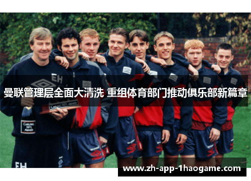曼联管理层全面大清洗 重组体育部门推动俱乐部新篇章