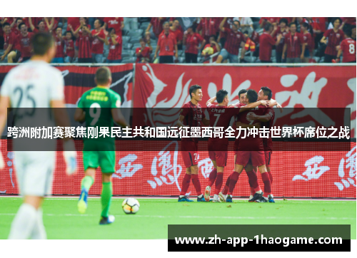 跨洲附加赛聚焦刚果民主共和国远征墨西哥全力冲击世界杯席位之战 跨洲附加赛聚焦刚果民主共和国远征墨西哥全力冲击世界杯席位之战