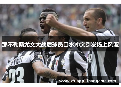 那不勒斯尤文大战后球员口水冲突引发场上风波 那不勒斯尤文大战后球员口水冲突引发场上风波