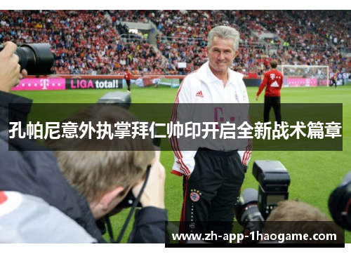 孔帕尼意外执掌拜仁帅印开启全新战术篇章