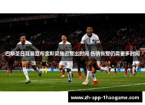巴黎圣日耳曼宣布金彭贝推迟复出时间 伤情恢复仍需更多时间