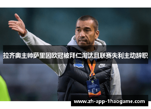 拉齐奥主帅萨里因欧冠被拜仁淘汰且联赛失利主动辞职