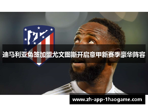 迪马利亚免签加盟尤文图斯开启意甲新赛季豪华阵容