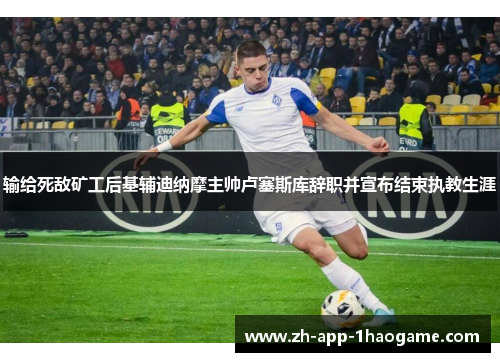 输给死敌矿工后基辅迪纳摩主帅卢塞斯库辞职并宣布结束执教生涯