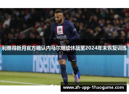 利雅得新月官方确认内马尔继续休战至2024年末恢复训练 利雅得新月官方确认内马尔继续休战至2024年末恢复训练
