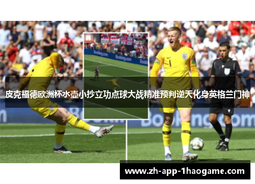 皮克福德欧洲杯水壶小抄立功点球大战精准预判逆天化身英格兰门神 皮克福德欧洲杯水壶小抄立功点球大战精准预判逆天化身英格兰门神