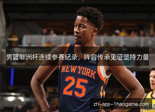 男篮非洲杯连续参赛纪录，阵容传承见证坚持力量